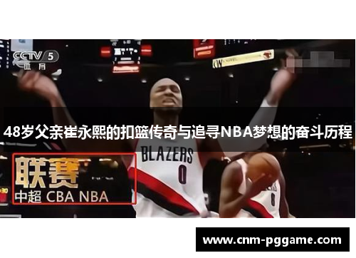 48岁父亲崔永熙的扣篮传奇与追寻NBA梦想的奋斗历程