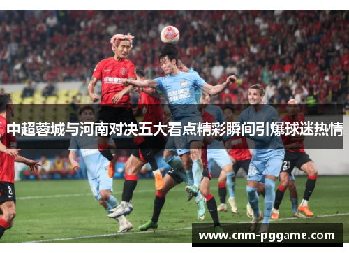中超蓉城与河南对决五大看点精彩瞬间引爆球迷热情