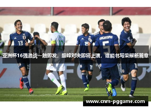 亚洲杯16强激战一触即发，巅峰对决即将上演，谁能书写荣耀新篇章