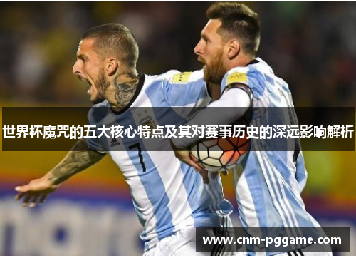 世界杯魔咒的五大核心特点及其对赛事历史的深远影响解析