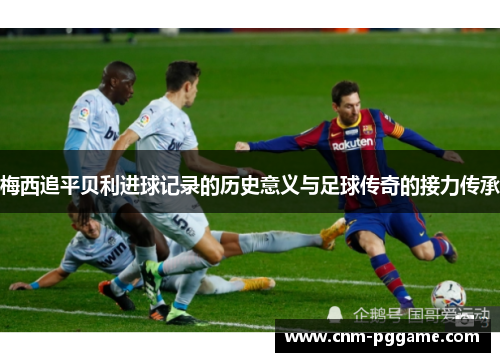 梅西追平贝利进球记录的历史意义与足球传奇的接力传承
