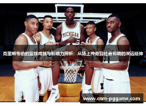 克里斯韦伯的篮球成就与影响力探析：从场上传奇到社会影响的深远延伸