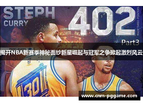 揭开NBA新赛季神秘面纱新星崛起与冠军之争掀起激烈风云