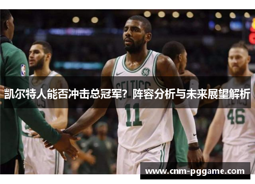 凯尔特人能否冲击总冠军？阵容分析与未来展望解析
