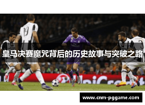 皇马决赛魔咒背后的历史故事与突破之路