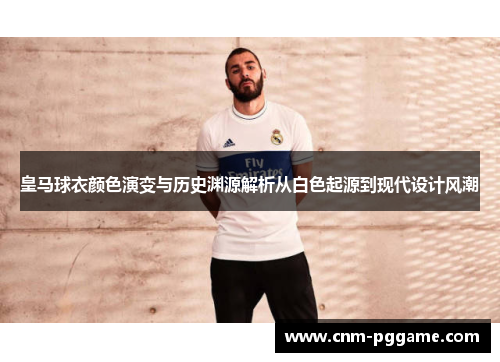皇马球衣颜色演变与历史渊源解析从白色起源到现代设计风潮