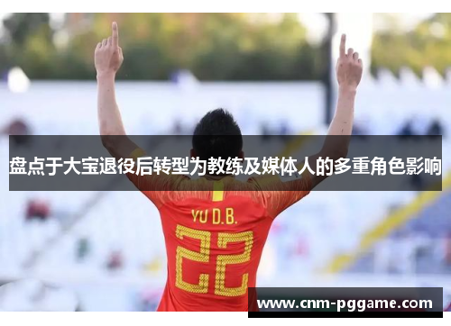 盘点于大宝退役后转型为教练及媒体人的多重角色影响