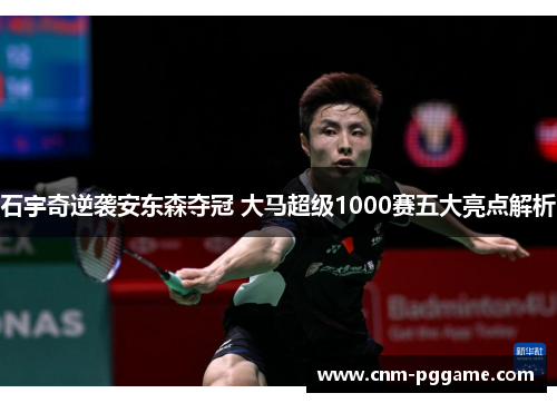 石宇奇逆袭安东森夺冠 大马超级1000赛五大亮点解析