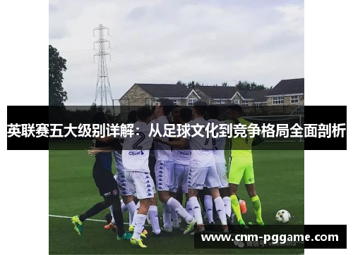 英联赛五大级别详解：从足球文化到竞争格局全面剖析