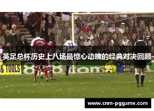 英足总杯历史上八场最惊心动魄的经典对决回顾