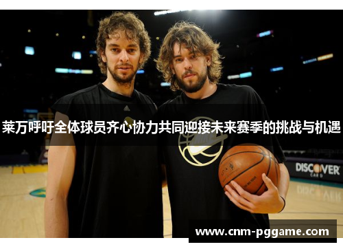 莱万呼吁全体球员齐心协力共同迎接未来赛季的挑战与机遇