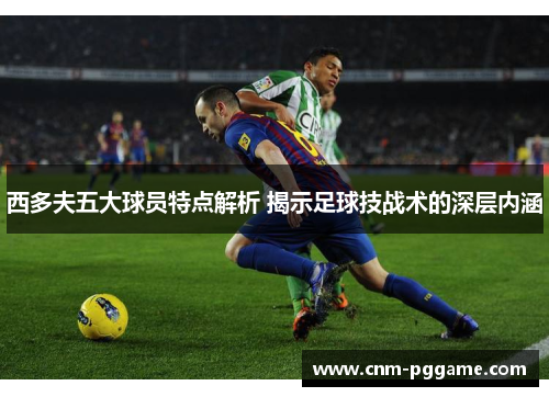 西多夫五大球员特点解析 揭示足球技战术的深层内涵