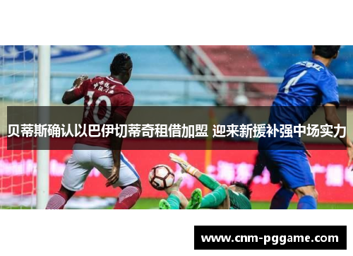 贝蒂斯确认以巴伊切蒂奇租借加盟 迎来新援补强中场实力