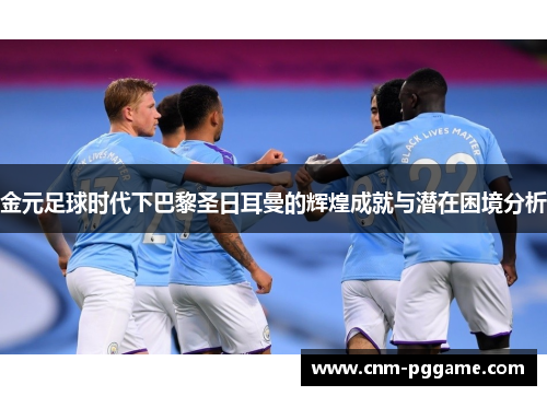 金元足球时代下巴黎圣日耳曼的辉煌成就与潜在困境分析