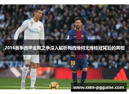 2016赛季西甲金靴之争深入解析梅西缘何无缘桂冠背后的真相