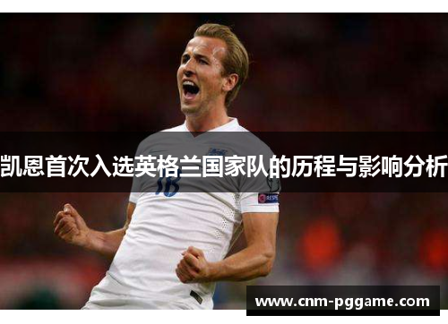 凯恩首次入选英格兰国家队的历程与影响分析