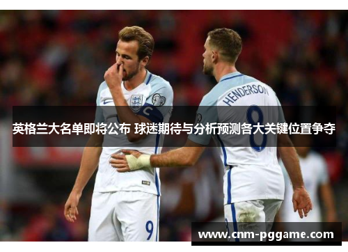 英格兰大名单即将公布 球迷期待与分析预测各大关键位置争夺