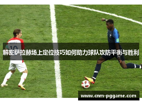 解密萨拉赫场上定位技巧如何助力球队攻防平衡与胜利