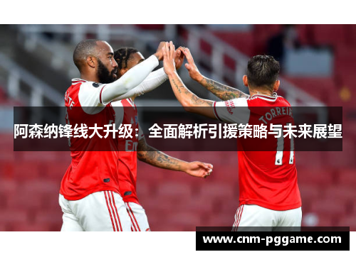 阿森纳锋线大升级：全面解析引援策略与未来展望