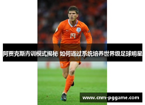 阿贾克斯青训模式揭秘 如何通过系统培养世界级足球明星