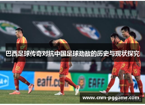 巴西足球传奇对抗中国足球劲敌的历史与现状探究