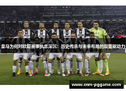 皇马为何对欧超赛事执念深沉：历史传承与未来布局的双重驱动力