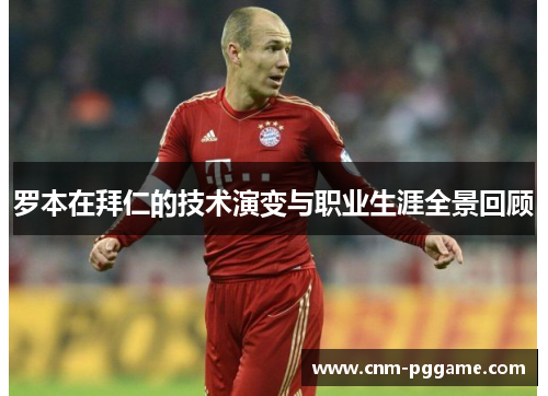 罗本在拜仁的技术演变与职业生涯全景回顾