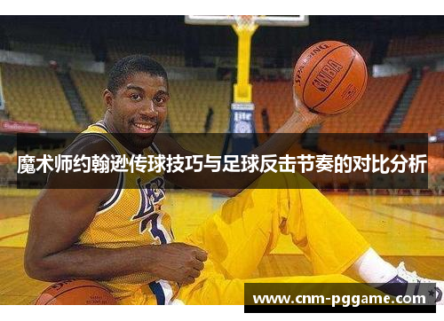 魔术师约翰逊传球技巧与足球反击节奏的对比分析