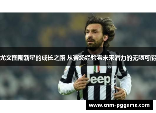 尤文图斯新星的成长之路 从赛场经验看未来潜力的无限可能