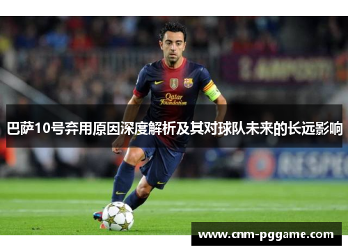 巴萨10号弃用原因深度解析及其对球队未来的长远影响