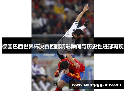 德国巴西世界杯决赛回顾精彩瞬间与历史性进球再现