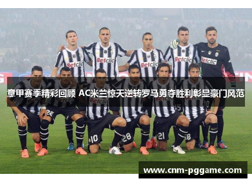 意甲赛季精彩回顾 AC米兰惊天逆转罗马勇夺胜利彰显豪门风范