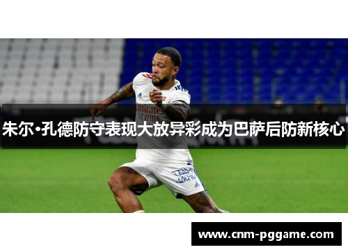 朱尔·孔德防守表现大放异彩成为巴萨后防新核心