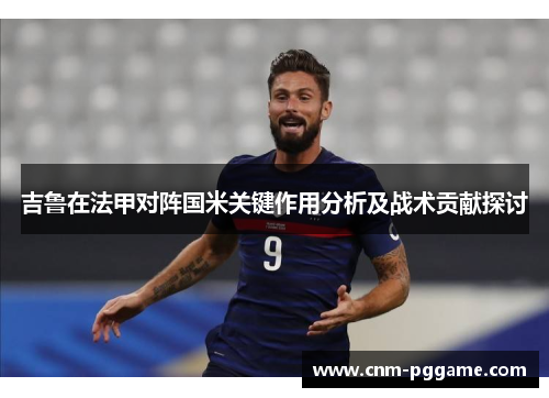 吉鲁在法甲对阵国米关键作用分析及战术贡献探讨