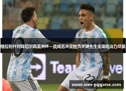 格拉利什对阵切尔西美洲杯一战成名决定胜负关键先生全场统治力尽显