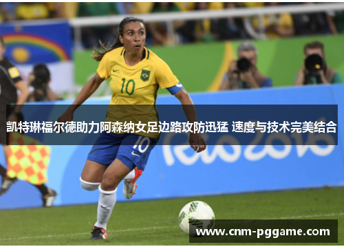 凯特琳福尔德助力阿森纳女足边路攻防迅猛 速度与技术完美结合
