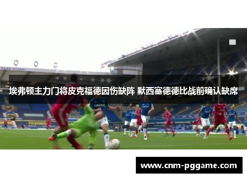埃弗顿主力门将皮克福德因伤缺阵 默西塞德德比战前确认缺席