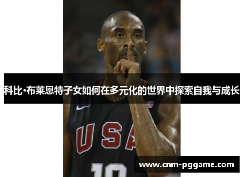 科比·布莱恩特子女如何在多元化的世界中探索自我与成长