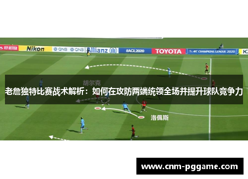 老詹独特比赛战术解析：如何在攻防两端统领全场并提升球队竞争力