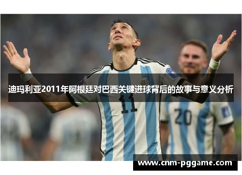 迪玛利亚2011年阿根廷对巴西关键进球背后的故事与意义分析