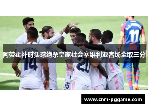 阿劳霍补时头球绝杀皇家社会塞维利亚客场全取三分
