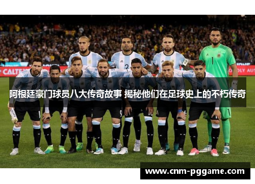 阿根廷豪门球员八大传奇故事 揭秘他们在足球史上的不朽传奇