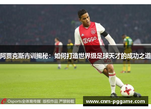 阿贾克斯青训揭秘：如何打造世界级足球天才的成功之道
