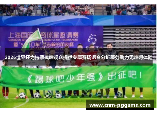 2026世界杯为持票残障观众提供专属赛场语音分析服务助力无障碍体验