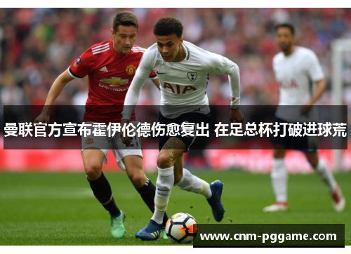 曼联官方宣布霍伊伦德伤愈复出 在足总杯打破进球荒