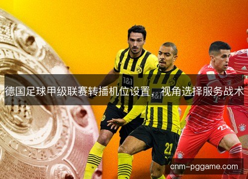 德国足球甲级联赛转播机位设置，视角选择服务战术